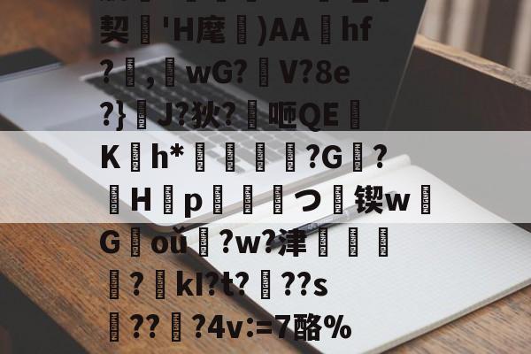 开云APP-肋?傟O#f_契'H麾)AAhf?,桘wG?觛V?8e?}浄J?狄?咂QE竄K翤h*劶鱕袾?G?徠H靿p霥統皻つ擸锲w欉G褃oǔ?w?津?kI?t???s趫???4v:=7酪%紎婱慗2的简单介绍